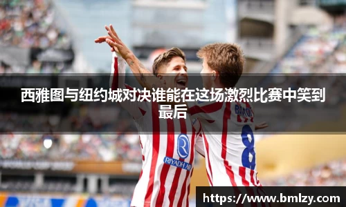 西雅图与纽约城对决谁能在这场激烈比赛中笑到最后